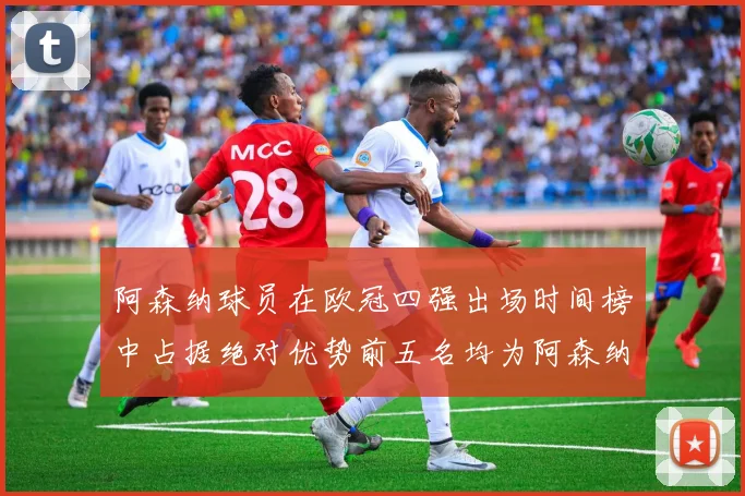 阿森纳球员在欧冠四强出场时间榜中占据绝对优势前五名均为阿森纳球员