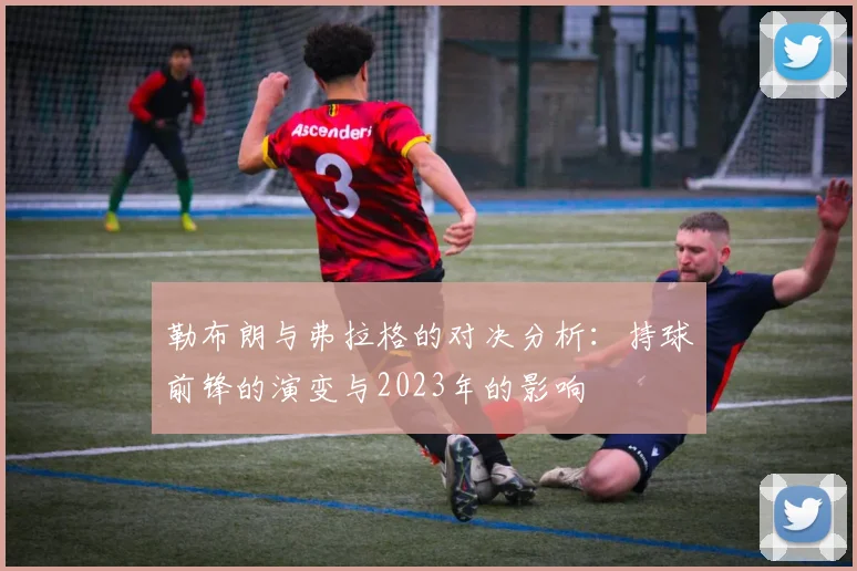 勒布朗与弗拉格的对决分析：持球前锋的演变与2023年的影响