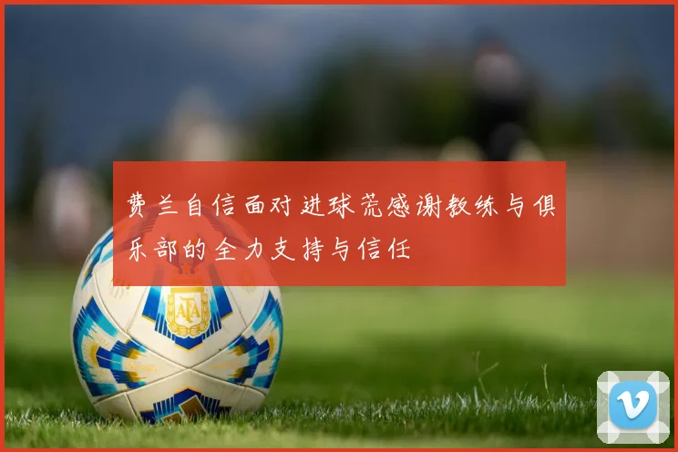 费兰自信面对进球荒感谢教练与俱乐部的全力支持与信任
