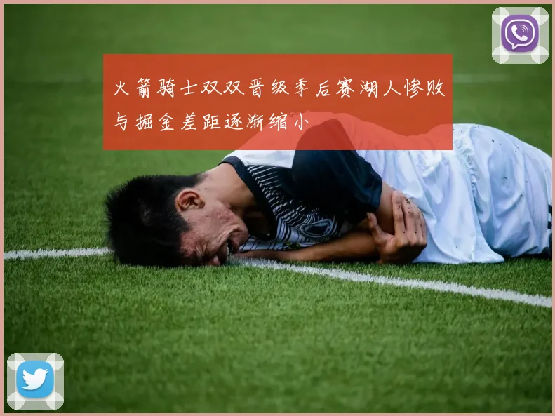 火箭骑士双双晋级季后赛湖人惨败与掘金差距逐渐缩小