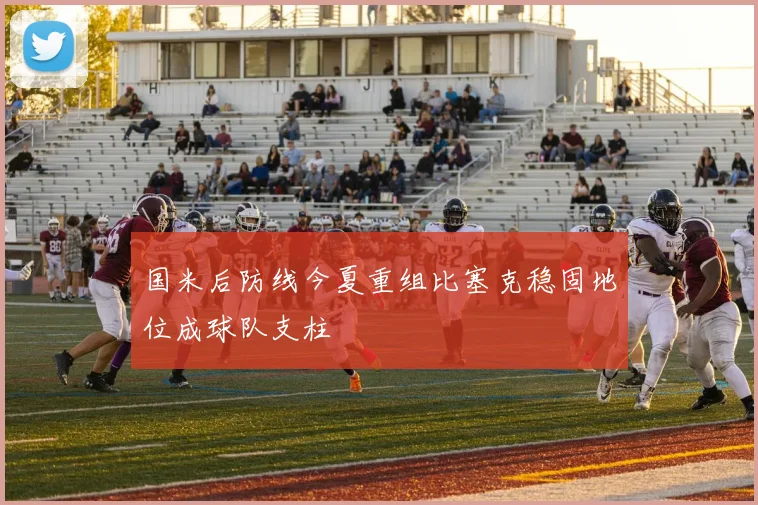 国米后防线今夏重组比塞克稳固地位成球队支柱