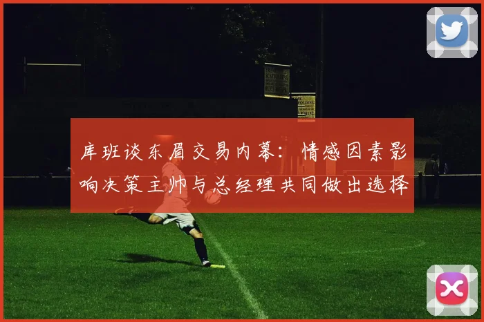 库班谈东眉交易内幕：情感因素影响决策主帅与总经理共同做出选择