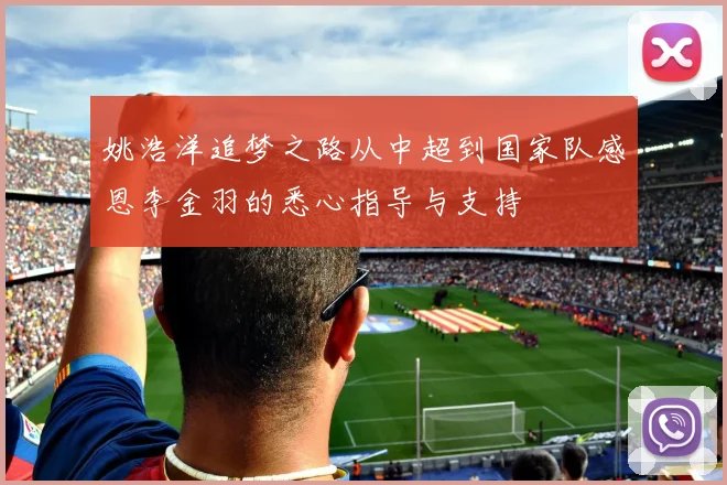 姚浩洋追梦之路从中超到国家队感恩李金羽的悉心指导与支持
