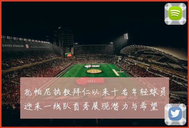 孔帕尼执教拜仁以来十名年轻球员迎来一线队首秀展现潜力与希望