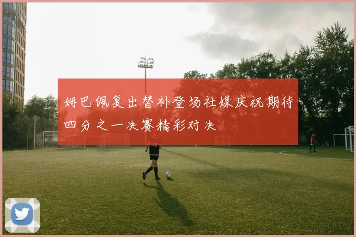 姆巴佩复出替补登场社媒庆祝期待四分之一决赛精彩对决