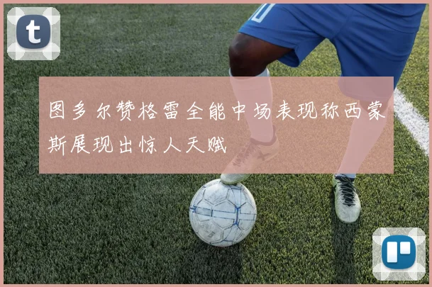 图多尔赞格雷全能中场表现称西蒙斯展现出惊人天赋