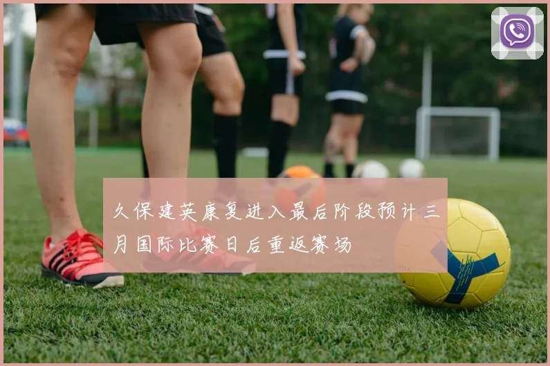 久保建英康复进入最后阶段预计三月国际比赛日后重返赛场