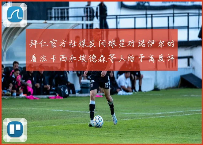 拜仁官方社媒发问球星对诺伊尔的看法卡西和埃德森等人给予高度评价