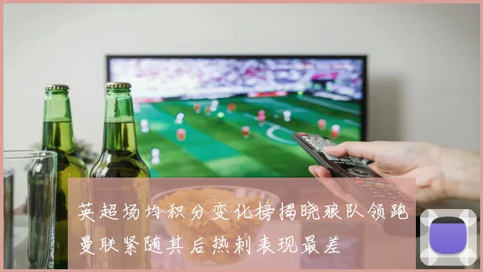 英超场均积分变化榜揭晓狼队领跑曼联紧随其后热刺表现最差
