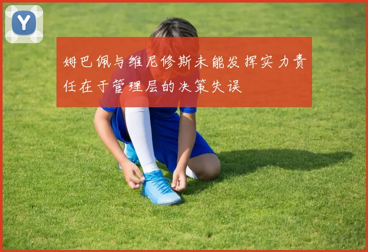 姆巴佩与维尼修斯未能发挥实力责任在于管理层的决策失误